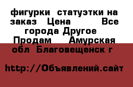фигурки .статуэтки.на заказ › Цена ­ 250 - Все города Другое » Продам   . Амурская обл.,Благовещенск г.